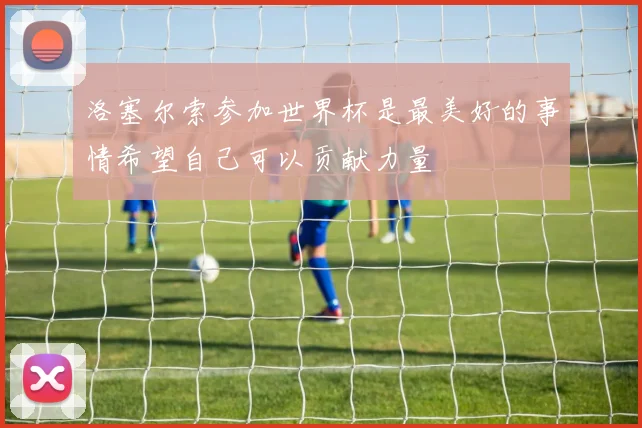 洛塞尔索参加世界杯是最美好的事情希望自己可以贡献力量