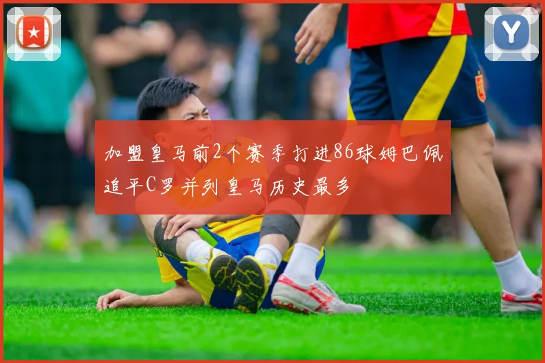加盟皇马前2个赛季打进86球姆巴佩追平C罗并列皇马历史最多