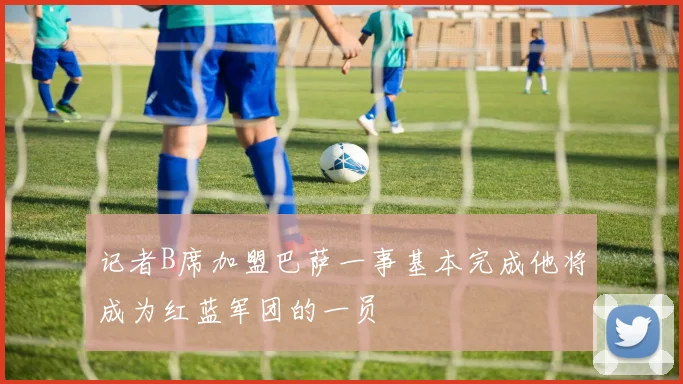 记者B席加盟巴萨一事基本完成他将成为红蓝军团的一员