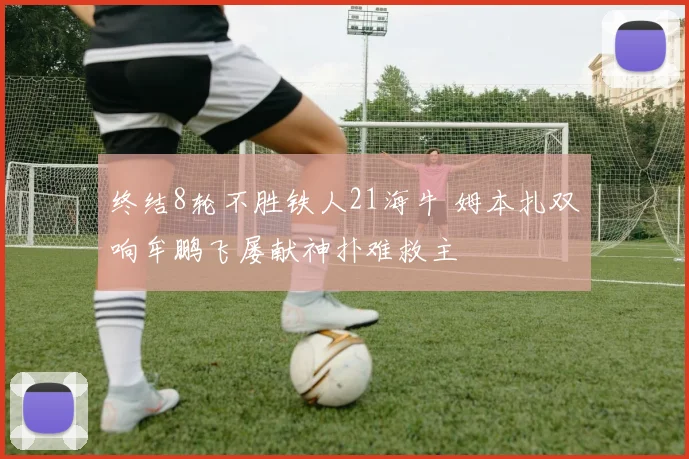 终结8轮不胜铁人21海牛 姆本扎双响牟鹏飞屡献神扑难救主