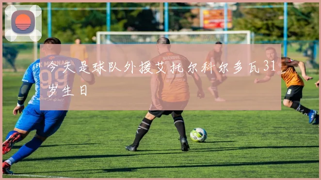 今天是球队外援艾托尔科尔多瓦31岁生日