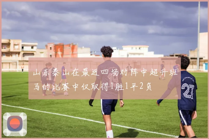 山东泰山在最近四场对阵中超升班马的比赛中仅取得1胜1平2负