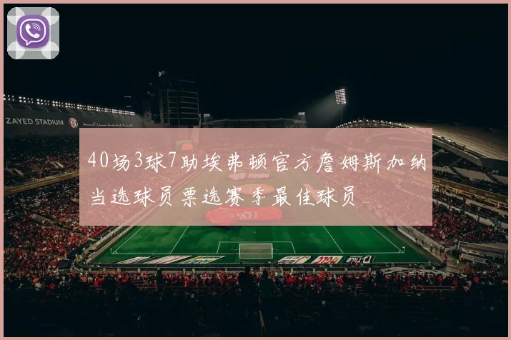40场3球7助埃弗顿官方詹姆斯加纳当选球员票选赛季最佳球员
