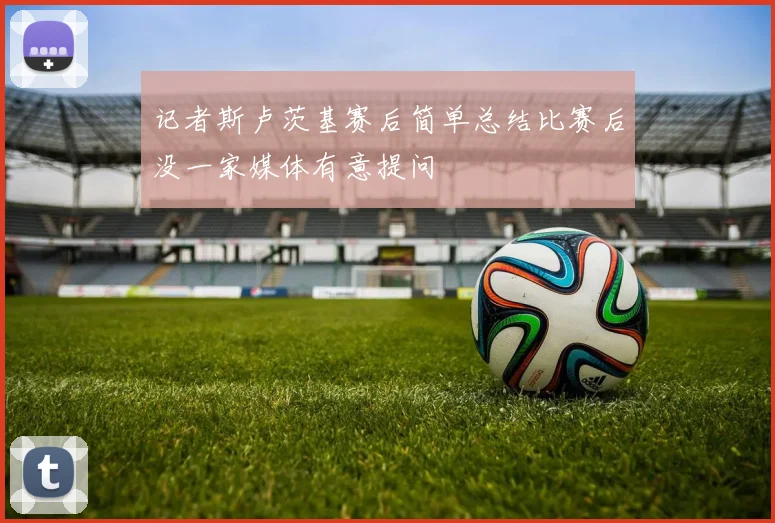 记者斯卢茨基赛后简单总结比赛后没一家媒体有意提问